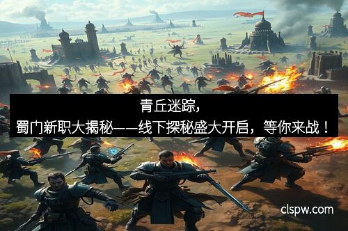 青丘迷踪，蜀门新职大揭秘——线下探秘盛大开启，等你来战！