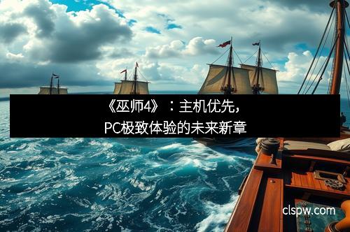 《巫师4》：主机优先，PC极致体验的未来新章